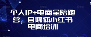 个人IP+电商全陪跑营，自媒体小红书电商培训-甬战资源库