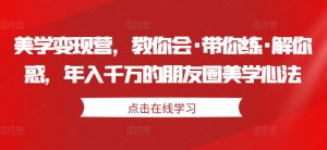 美学变现营，教你会·带你练·解你惑，年入千万的朋友圈美学心法-甬战资源库