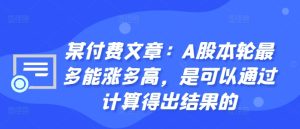 某付费文章:A股本轮最多能涨多高,是可以通过计算得出结果的-甬战资源库