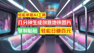 轻松掌握AI工具，几分钟生成创意地铁图片，复制粘贴，轻松日赚百元【揭秘】-甬战资源库