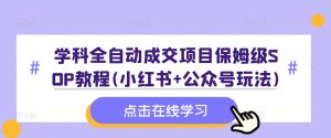 学科全自动成交项目保姆级SOP教程(小红书+公众号玩法)含资料-甬战资源库
