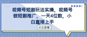 视频号短剧玩法实操，视频号做短剧推广，一天4位数，小白直接上手-甬战资源库
