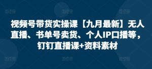 视频号带货实操课【10月最新】无人直播、书单号卖货、个人IP口播等，钉钉直播课+资料素材-甬战资源库