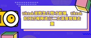 tiktok混剪怎么剪才能爆,tiktok如何对视频进行二次深度剪辑去重-甬战资源库
