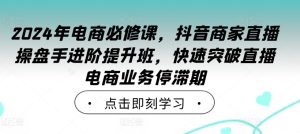 2024年电商必修课,抖音商家直播操盘手进阶提升班,快速突破直播电商业务停滞期-甬战资源库