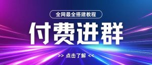 全网首发最全付费进群搭建教程,包含支付教程+域名+内部设置教程+源码【揭秘】-甬战资源库
