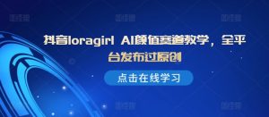 抖音loragirl AI颜值赛道教学,全平台发布过原创-甬战资源库