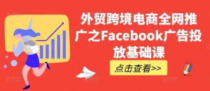 外贸跨境电商全网推广之Facebook广告投放基础课-甬战资源库