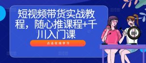 短视频带货实战教程,随心推课程+千川入门课-甬战资源库