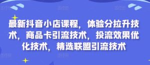 最新抖音小店课程，体验分拉升技术，商品卡引流技术，投流效果优化技术，精选联盟引流技术-甬战资源库
