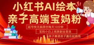 小红书AI绘本，亲子赛道高端宝妈粉，起号快，五分钟无脑原创，小白宝妈上班族轻松玩赚副业-甬战资源库