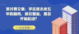 某付费文章：学区房未来五年的趋势，房价壁垒，是否开始松动?-甬战资源库