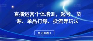 直播运营个体培训，起号、货源、单品打爆、投流等玩法-甬战资源库