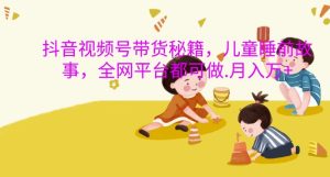 抖音视频号带货秘籍,儿童睡前故事,全网平台都可做,月入过W【揭秘】-甬战资源库