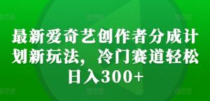 最新爱奇艺创作者分成计划新玩法,冷门赛道轻松日入300+【揭秘】-甬战资源库