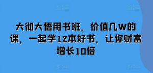 大彻大悟用书班，价值几W的课，一起学12本好书，让你财富增长10倍-甬战资源库
