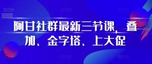 阿甘社群最新三节课，叠加、金字塔、上大促-甬战资源库