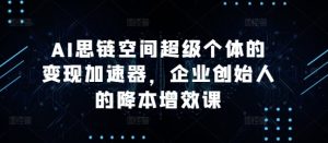 AI思链空间超级个体的变现加速器,企业创始人的降本增效课-甬战资源库