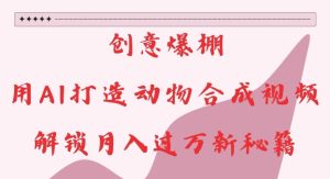 创意爆棚，用AI打造动物合成视频，解锁月入过W新秘籍【揭秘】-甬战资源库