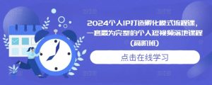 2024个人IP打造孵化模式流程课，一套最为完整的个人短视频落地课程(高阶班)-甬战资源库