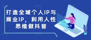 打造全域个人IP与商业IP，利用人性思维做抖音-甬战资源库