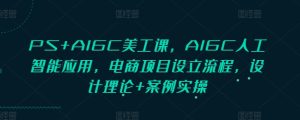 PS+AIGC美工课，AIGC人工智能应用，电商项目设立流程，设计理论+案例实操-甬战资源库