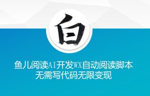 ‘鱼儿阅读’利用AI无需写代码开发自动微信自动阅读脚本无限变现【揭秘】-甬战资源库