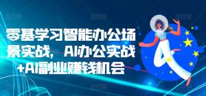 零基学习智能办公场景实战,AI办公实战+AI副业赚钱机会-甬战资源库