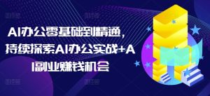 AI办公零基础到精通，持续探索AI办公实战+AI副业赚钱机会-甬战资源库