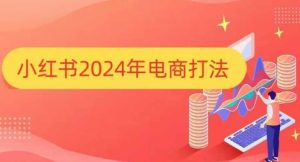 小红书2024年电商打法,手把手教你如何打爆小红书店铺-甬战资源库