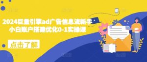 2024巨量引擎ad广告信息流新手小白账户搭建优化0-1实操课-甬战资源库