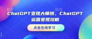 ChatGPT变现大师班，ChatGPT运营变现攻略-甬战资源库