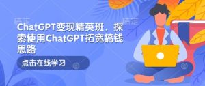 ChatGPT变现精英班,探索使用ChatGPT拓宽搞钱思路-甬战资源库
