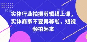 实体行业拍摄剪辑线上课,实体商家不要再等啦,短视频拍起来-甬战资源库
