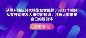 从零开始玩转大模型和智能体，​用35个视频从零开始普及大模型的知识，并教大家搭建自己的智能体-甬战资源库