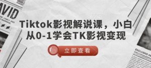 TikTok影视解说课,小白从0-1学会TK影视变现-甬战资源库