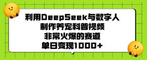 利用DeepSeek与数字人制作养宠科普视频，非常火爆的赛道，单日变现多张-甬战资源库