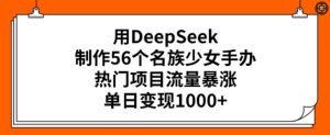 用DeepSeek制作56个名族少女手办，热门项目流量暴涨，单日变现多张-甬战资源库
