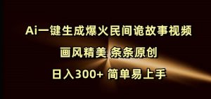 Ai一键生成爆火民间诡故事视频 画风精美 条条原创 日入300+ 简单易上手-甬战资源库