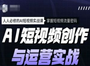 AI短视频创作与运营实战课程，人人必修的AI短视频实战课，掌握短视频流量密码-甬战资源库