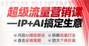 2025年超级流量营销课,IP+AI搞定生意,开启AI增收路径 直击业绩难题 拆解流量打法 放大个体价值-甬战资源库