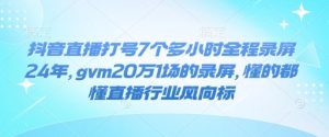 抖音直播打号7个多小时全程录屏24年，gvm20万1场的录屏，懂的都懂直播行业风向标-甬战资源库