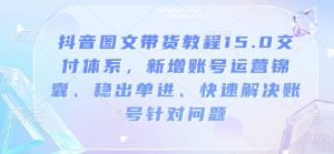 抖音图文带货教程15.0交付体系，新增账号运营锦囊、稳出单进、快速解决账号针对问题-甬战资源库