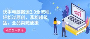 快手电脑搬运2.0全流程,轻松过原创,涨粉超级猛,全品类随便搬-甬战资源库