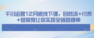 千川运营12月底线下课，自然流+付费+短视频让你实现全链路爆单-甬战资源库