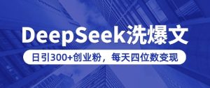 用DeepSeek洗公众号爆文,日引300+创业粉,做知识付费每天四位数变现(附详细实操教程)-甬战资源库