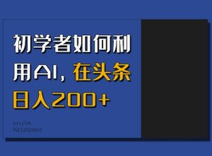 初学者如何利用AI,在头条日入200+-甬战资源库