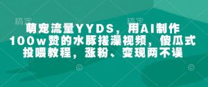 萌宠流量YYDS,用AI制作100w赞的水豚搓澡视频,傻瓜式投喂教程,涨粉、变现两不误-甬战资源库