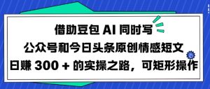借助豆包AI同时写公众号和今日头条原创情感短文日入3张的实操之路,可矩形操作-甬战资源库