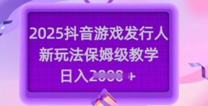 2025抖音游戏发行人新玩法，保姆级教学，日入多张-甬战资源库